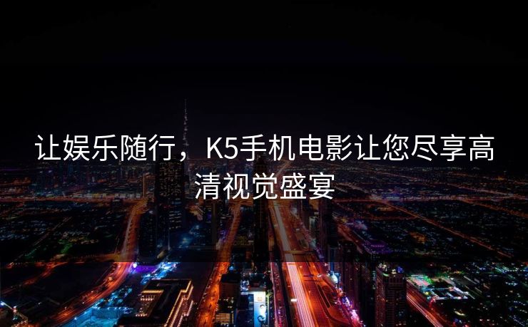 让娱乐随行，K5手机电影让您尽享高清视觉盛宴