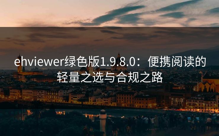 ehviewer绿色版1.9.8.0：便携阅读的轻量之选与合规之路