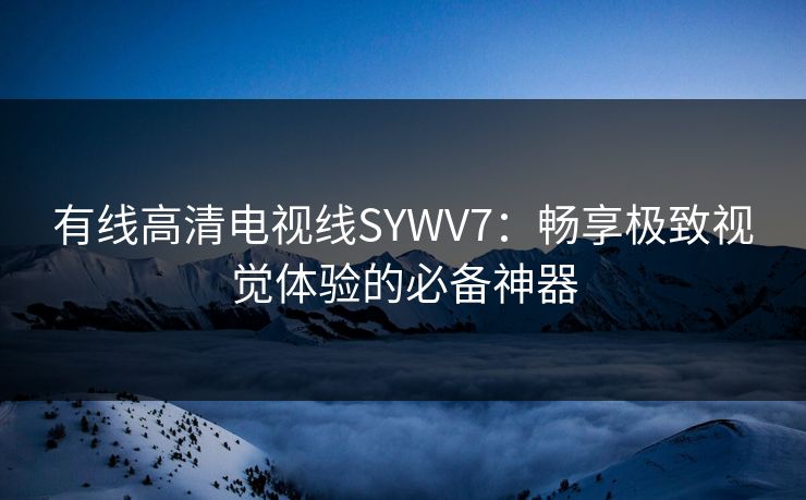 有线高清电视线SYWV7：畅享极致视觉体验的必备神器