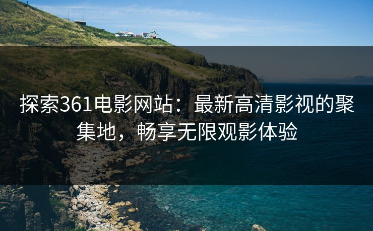 探索361电影网站：最新高清影视的聚集地，畅享无限观影体验