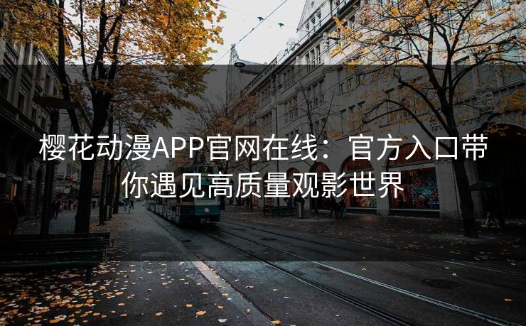 樱花动漫APP官网在线：官方入口带你遇见高质量观影世界