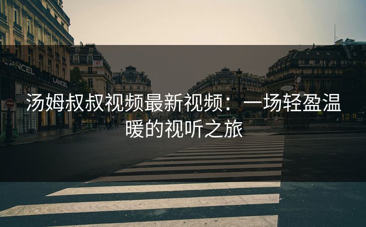汤姆叔叔视频最新视频：一场轻盈温暖的视听之旅