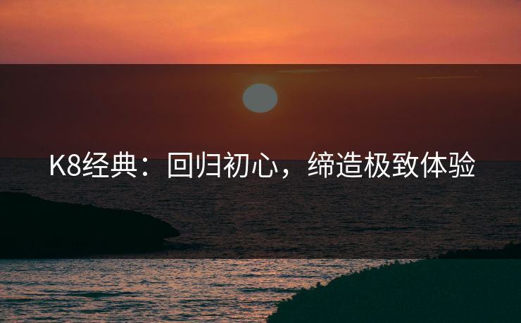 K8经典：回归初心，缔造极致体验