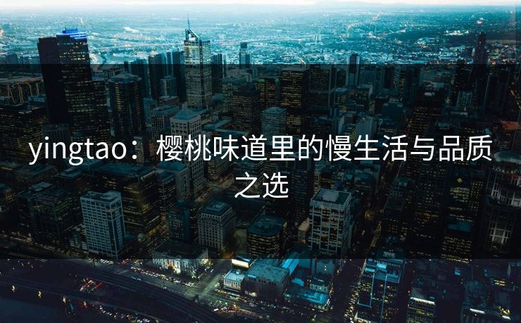 yingtao：樱桃味道里的慢生活与品质之选