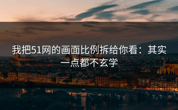 我把51网的画面比例拆给你看：其实一点都不玄学
