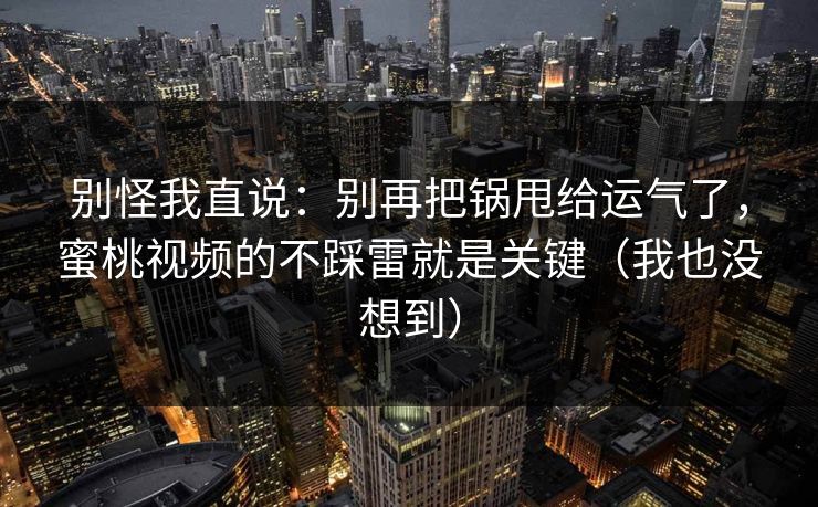 别怪我直说：别再把锅甩给运气了，蜜桃视频的不踩雷就是关键（我也没想到）