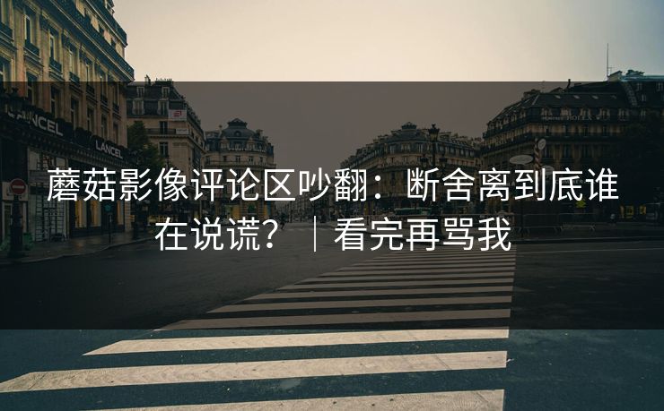 蘑菇影像评论区吵翻：断舍离到底谁在说谎？｜看完再骂我