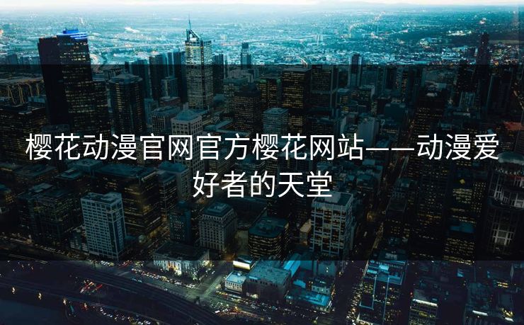 樱花动漫官网官方樱花网站——动漫爱好者的天堂