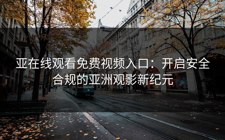 亚在线观看免费视频入口：开启安全合规的亚洲观影新纪元