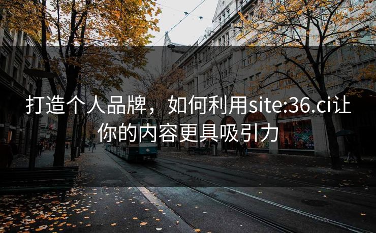 打造个人品牌,如何利用site:36.ci让你的内容更具吸引力 打造个人品牌,如何利用site:36.ci让你的内容更具吸引力