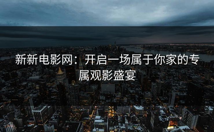 新新电影网：开启一场属于你家的专属观影盛宴