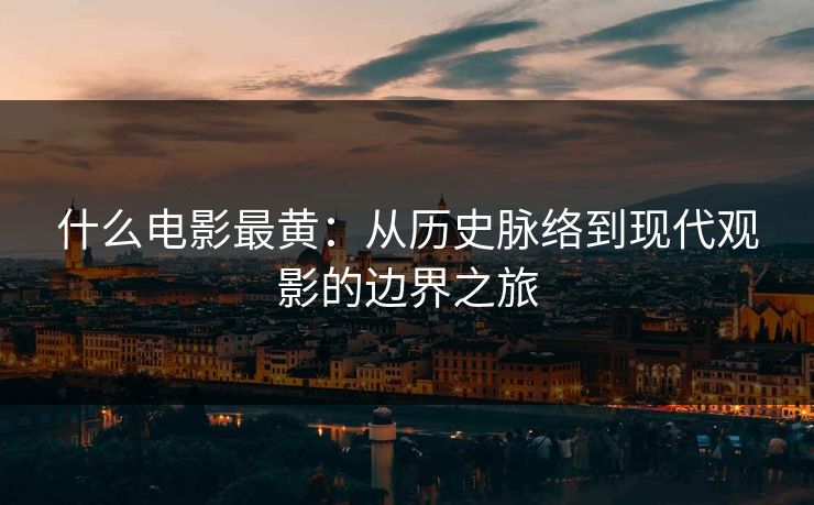 什么电影最黄：从历史脉络到现代观影的边界之旅