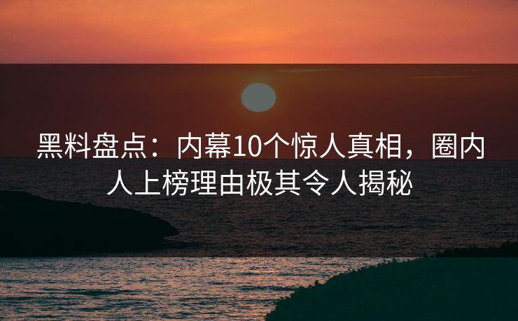 黑料盘点：内幕10个惊人真相，圈内人上榜理由极其令人揭秘