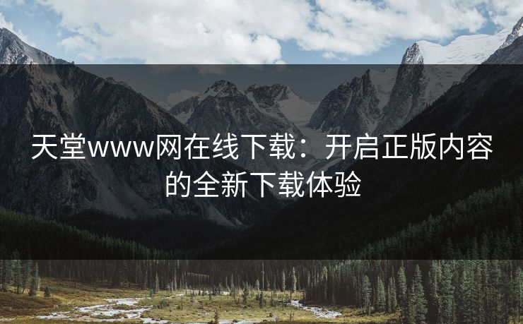 天堂www网在线下载：开启正版内容的全新下载体验