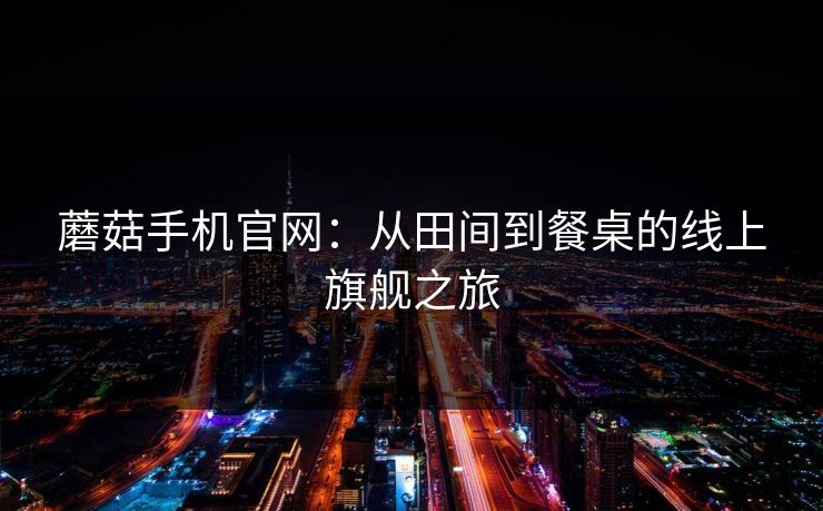 蘑菇手机官网：从田间到餐桌的线上旗舰之旅