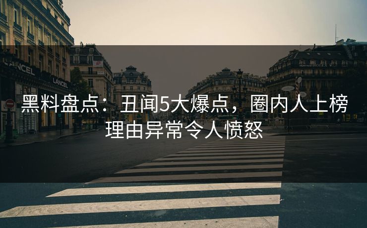 黑料盘点：丑闻5大爆点，圈内人上榜理由异常令人愤怒