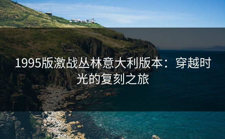 1995版激战丛林意大利版本：穿越时光的复刻之旅