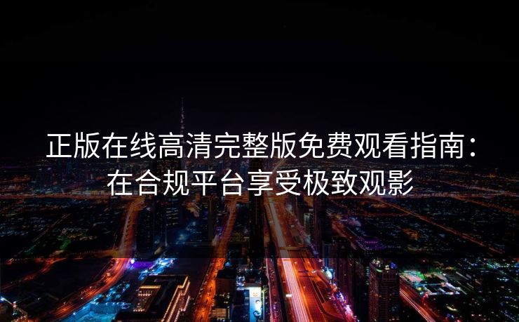 正版在线高清完整版免费观看指南：在合规平台享受极致观影