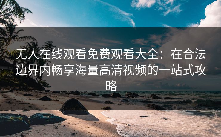 无人在线观看免费观看大全：在合法边界内畅享海量高清视频的一站式攻略