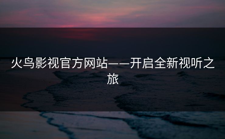火鸟影视官方网站——开启全新视听之旅