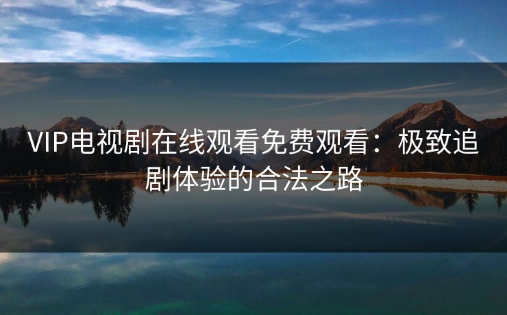 VIP电视剧在线观看免费观看：极致追剧体验的合法之路