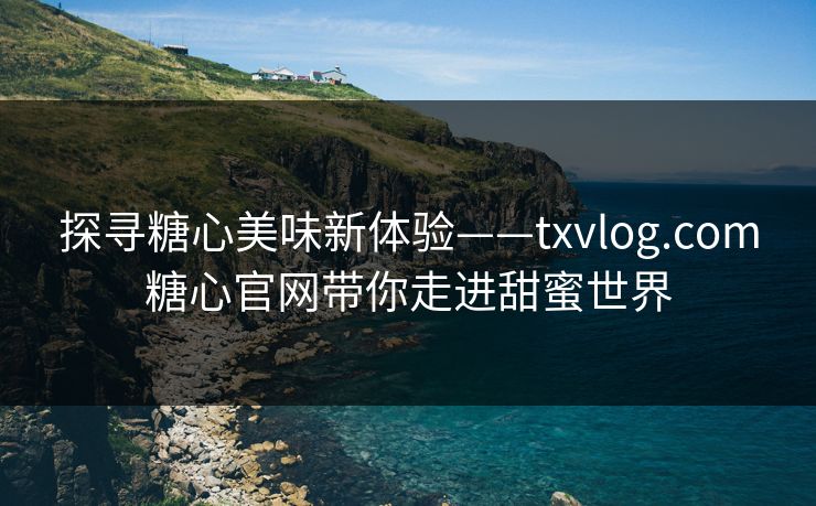 探寻糖心美味新体验——txvlog.com糖心官网带你走进甜蜜世界