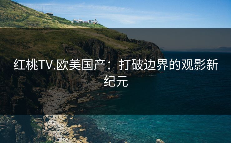 红桃TV.欧美国产：打破边界的观影新纪元