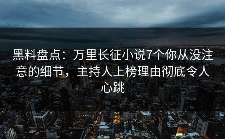 黑料盘点：万里长征小说7个你从没注意的细节，主持人上榜理由彻底令人心跳