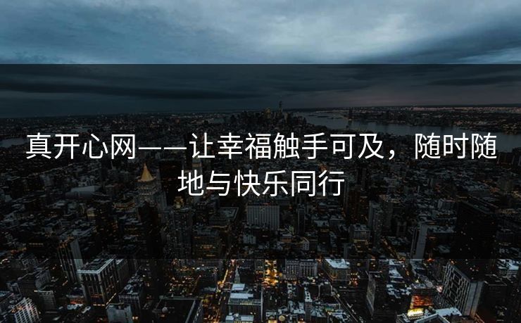 真开心网——让幸福触手可及，随时随地与快乐同行