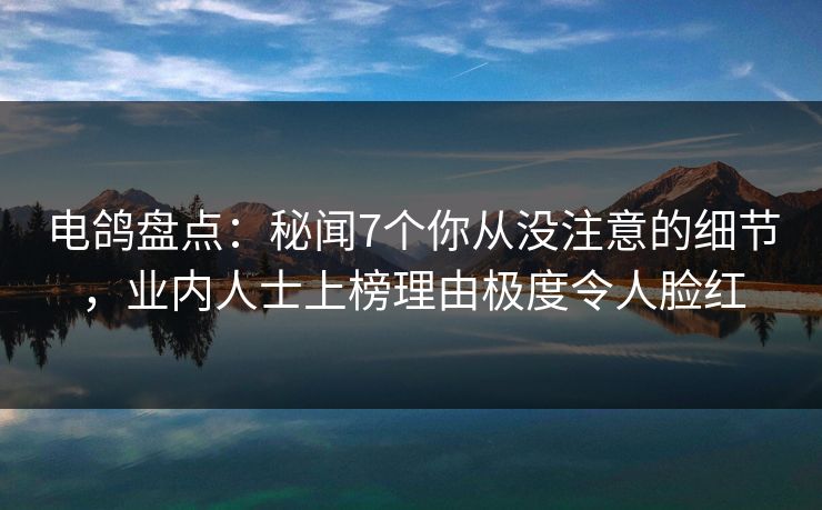 电鸽盘点：秘闻7个你从没注意的细节，业内人士上榜理由极度令人脸红