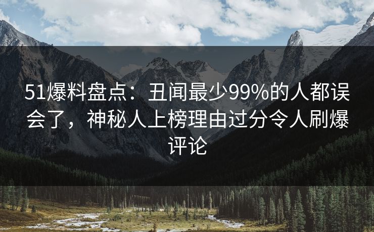 51爆料盘点：丑闻最少99%的人都误会了，神秘人上榜理由过分令人刷爆评论