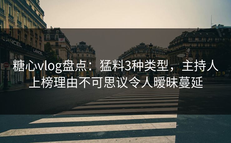 糖心vlog盘点：猛料3种类型，主持人上榜理由不可思议令人暧昧蔓延