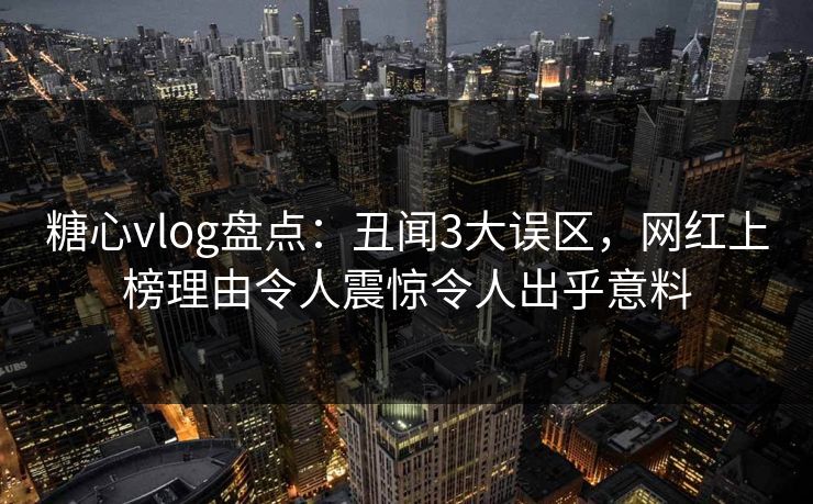 糖心vlog盘点：丑闻3大误区，网红上榜理由令人震惊令人出乎意料