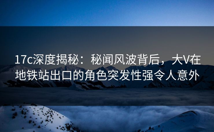 17c深度揭秘：秘闻风波背后，大V在地铁站出口的角色突发性强令人意外
