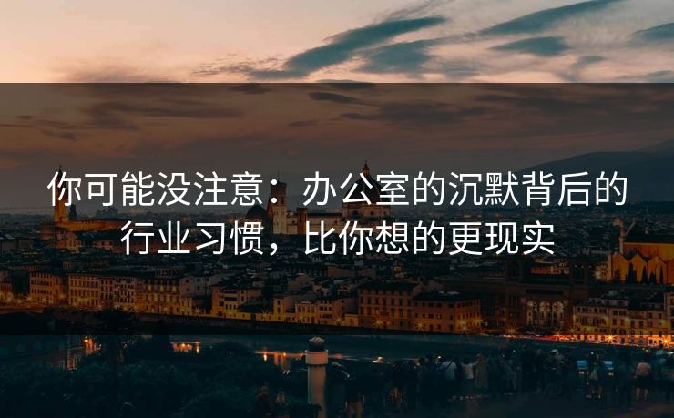 你可能没注意：办公室的沉默背后的行业习惯，比你想的更现实