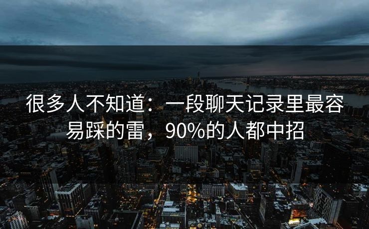 很多人不知道：一段聊天记录里最容易踩的雷，90%的人都中招