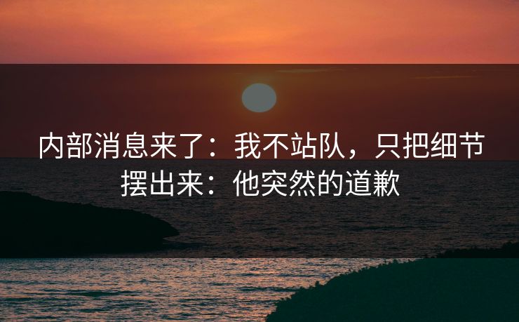 内部消息来了：我不站队，只把细节摆出来：他突然的道歉