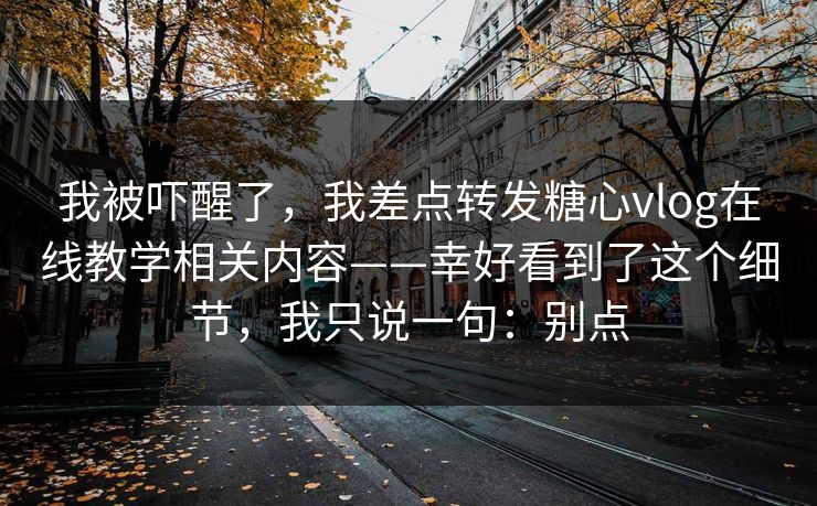 我被吓醒了，我差点转发糖心vlog在线教学相关内容——幸好看到了这个细节，我只说一句：别点