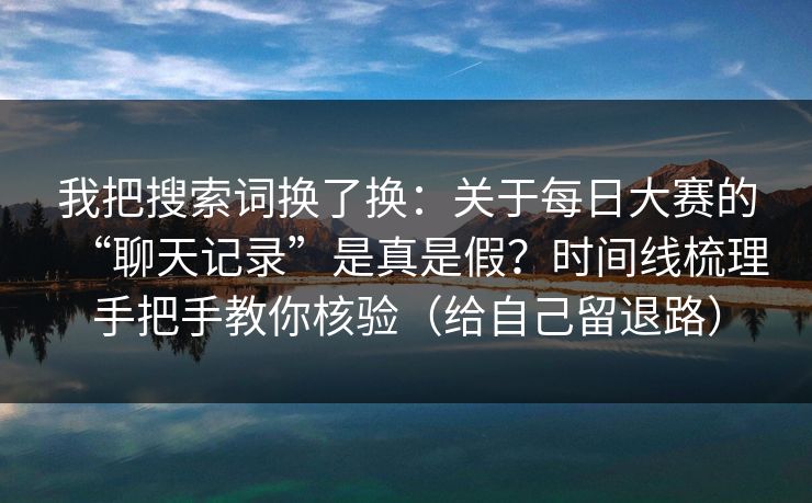 我把搜索词换了换：关于每日大赛的“聊天记录”是真是假？时间线梳理手把手教你核验（给自己留退路）