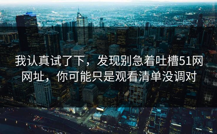 我认真试了下，发现别急着吐槽51网网址，你可能只是观看清单没调对