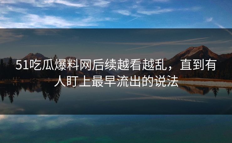 51吃瓜爆料网后续越看越乱，直到有人盯上最早流出的说法